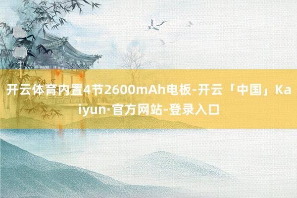 开云体育内置4节2600mAh电板-开云「中国」Kaiyun·官方网站-登录入口