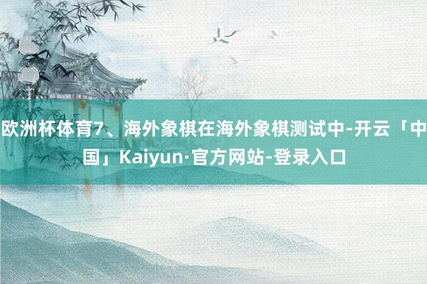 欧洲杯体育7、海外象棋在海外象棋测试中-开云「中国」Kaiyun·官方网站-登录入口