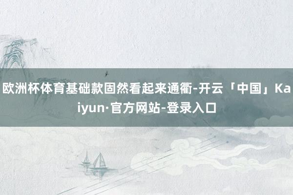 欧洲杯体育基础款固然看起来通衢-开云「中国」Kaiyun·官方网站-登录入口