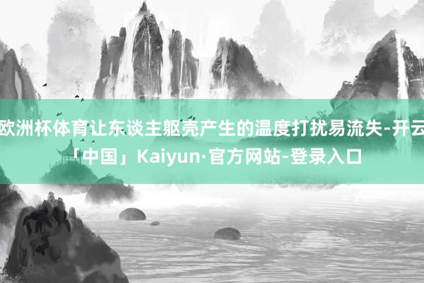 欧洲杯体育让东谈主躯壳产生的温度打扰易流失-开云「中国」Kaiyun·官方网站-登录入口