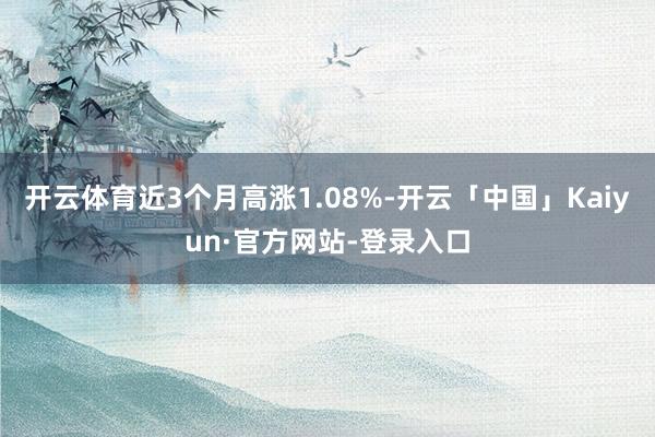 开云体育近3个月高涨1.08%-开云「中国」Kaiyun·官方网站-登录入口