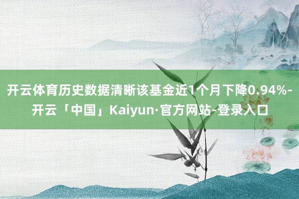 开云体育历史数据清晰该基金近1个月下降0.94%-开云「中国」Kaiyun·官方网站-登录入口