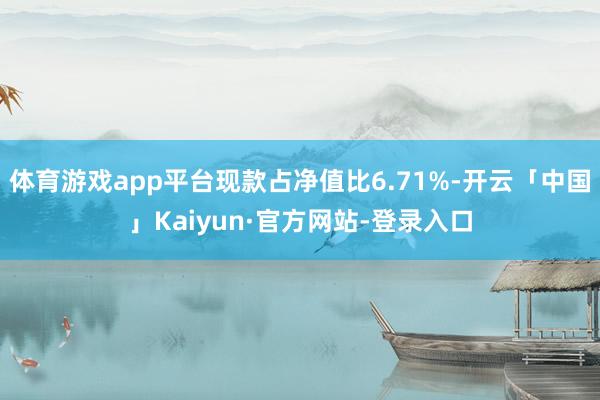 体育游戏app平台现款占净值比6.71%-开云「中国」Kaiyun·官方网站-登录入口