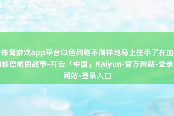 体育游戏app平台以色列绝不徜徉地马上住手了在加沙和黎巴嫩的战事-开云「中国」Kaiyun·官方网站-登录入口