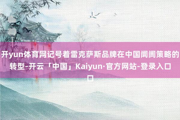 开yun体育网记号着雷克萨斯品牌在中国阛阓策略的转型-开云「中国」Kaiyun·官方网站-登录入口