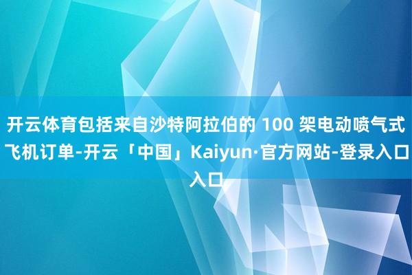 开云体育包括来自沙特阿拉伯的 100 架电动喷气式飞机订单-开云「中国」Kaiyun·官方网站-登录入口