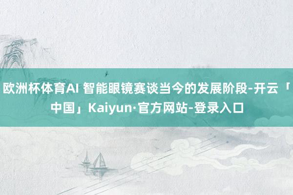 欧洲杯体育AI 智能眼镜赛谈当今的发展阶段-开云「中国」Kaiyun·官方网站-登录入口