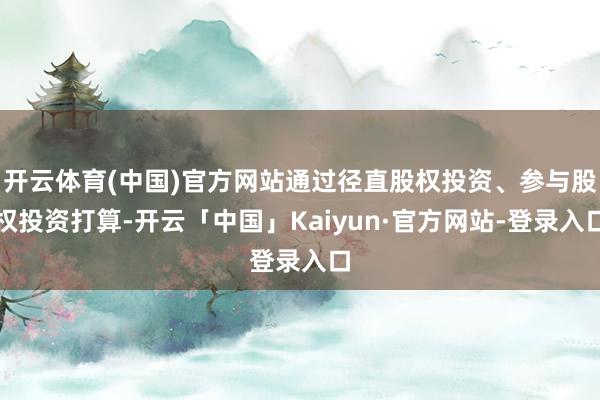 开云体育(中国)官方网站通过径直股权投资、参与股权投资打算-开云「中国」Kaiyun·官方网站-登录入口