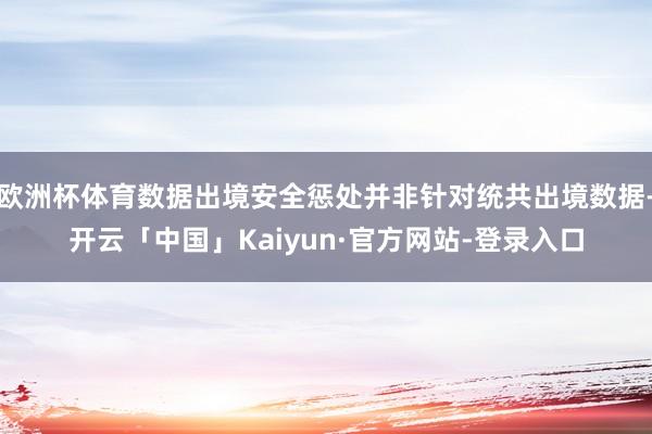 欧洲杯体育数据出境安全惩处并非针对统共出境数据-开云「中国」Kaiyun·官方网站-登录入口