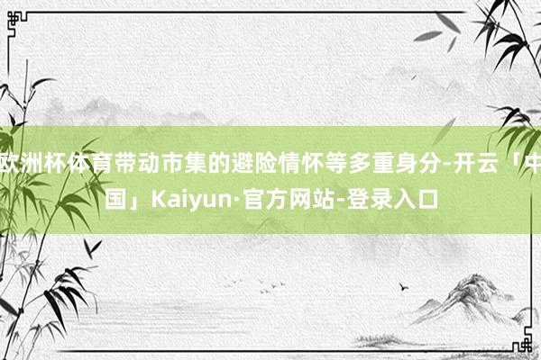 欧洲杯体育带动市集的避险情怀等多重身分-开云「中国」Kaiyun·官方网站-登录入口