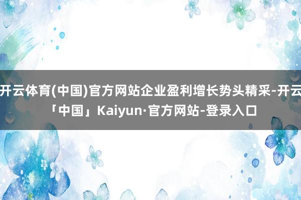 开云体育(中国)官方网站企业盈利增长势头精采-开云「中国」Kaiyun·官方网站-登录入口