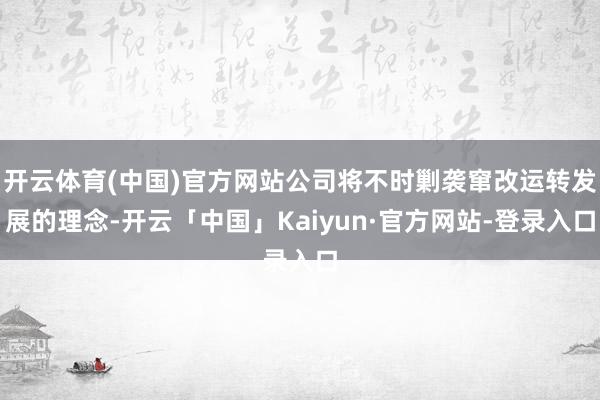 开云体育(中国)官方网站公司将不时剿袭窜改运转发展的理念-开云「中国」Kaiyun·官方网站-登录入口