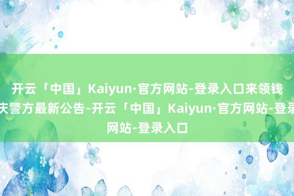 开云「中国」Kaiyun·官方网站-登录入口来领钱！重庆警方最新公告-开云「中国」Kaiyun·官方网站-登录入口