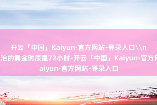 开云「中国」Kaiyun·官方网站-登录入口\n视神经挫伤救治的黄金时辰是72小时-开云「中国」Kaiyun·官方网站-登录入口