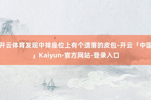 开云体育发现中排座位上有个遗落的皮包-开云「中国」Kaiyun·官方网站-登录入口
