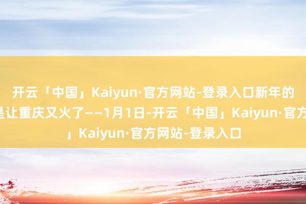 开云「中国」Kaiyun·官方网站-登录入口新年的第一回旅行还是让重庆又火了——1月1日-开云「中国」Kaiyun·官方网站-登录入口