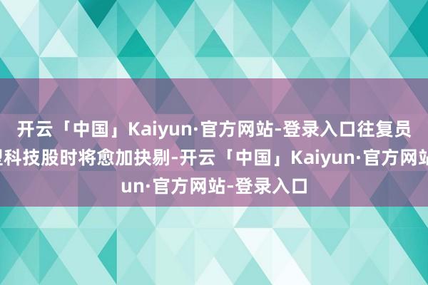 开云「中国」Kaiyun·官方网站-登录入口往复员在购买大型科技股时将愈加抉剔-开云「中国」Kaiyun·官方网站-登录入口
