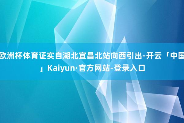 欧洲杯体育证实自湖北宜昌北站向西引出-开云「中国」Kaiyun·官方网站-登录入口