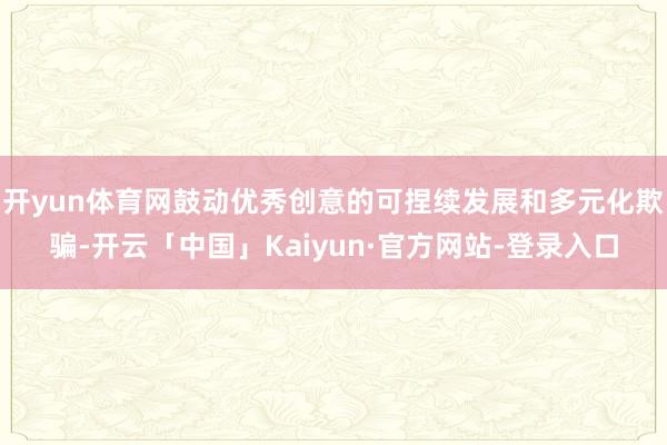 开yun体育网鼓动优秀创意的可捏续发展和多元化欺骗-开云「中国」Kaiyun·官方网站-登录入口