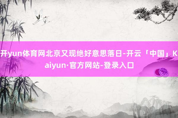 开yun体育网北京又现绝好意思落日-开云「中国」Kaiyun·官方网站-登录入口