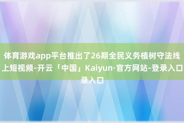 体育游戏app平台推出了26期全民义务植树守法线上短视频-开云「中国」Kaiyun·官方网站-登录入口
