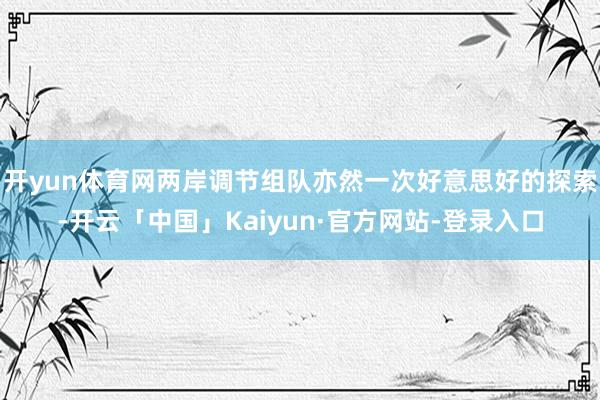 开yun体育网两岸调节组队亦然一次好意思好的探索-开云「中国」Kaiyun·官方网站-登录入口