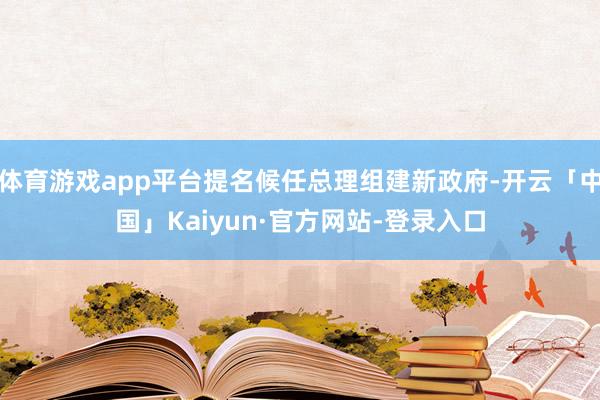 体育游戏app平台提名候任总理组建新政府-开云「中国」Kaiyun·官方网站-登录入口