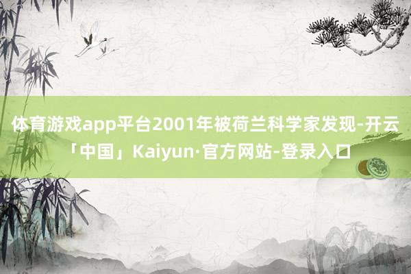 体育游戏app平台2001年被荷兰科学家发现-开云「中国」Kaiyun·官方网站-登录入口