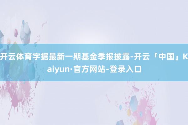 开云体育字据最新一期基金季报披露-开云「中国」Kaiyun·官方网站-登录入口