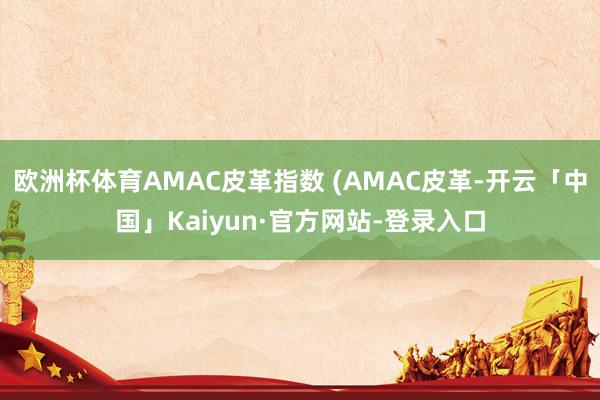 欧洲杯体育AMAC皮革指数 (AMAC皮革-开云「中国」Kaiyun·官方网站-登录入口