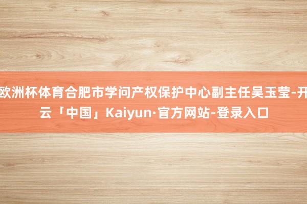 欧洲杯体育合肥市学问产权保护中心副主任吴玉莹-开云「中国」Kaiyun·官方网站-登录入口