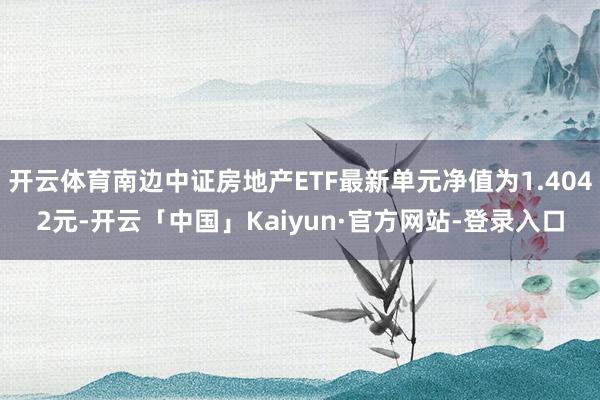 开云体育南边中证房地产ETF最新单元净值为1.4042元-开云「中国」Kaiyun·官方网站-登录入口