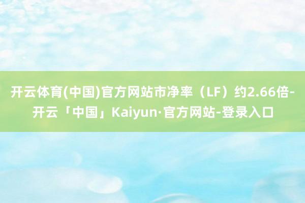 开云体育(中国)官方网站市净率（LF）约2.66倍-开云「中国」Kaiyun·官方网站-登录入口