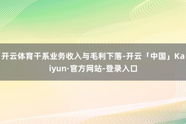 开云体育干系业务收入与毛利下落-开云「中国」Kaiyun·官方网站-登录入口