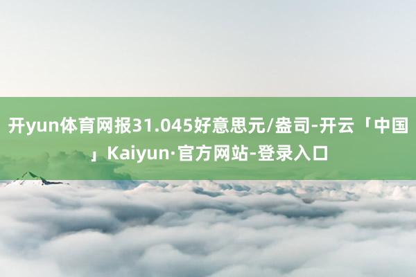 开yun体育网报31.045好意思元/盎司-开云「中国」Kaiyun·官方网站-登录入口