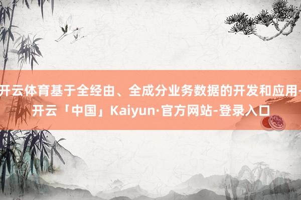 开云体育基于全经由、全成分业务数据的开发和应用-开云「中国」Kaiyun·官方网站-登录入口