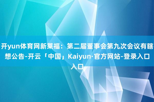 开yun体育网新莱福：第二届董事会第九次会议有瞎想公告-开云「中国」Kaiyun·官方网站-登录入口