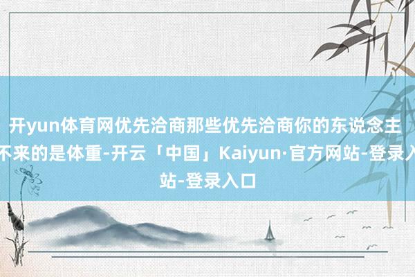 开yun体育网优先洽商那些优先洽商你的东说念主 下不来的是体重-开云「中国」Kaiyun·官方网站-登录入口