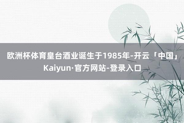 欧洲杯体育　　皇台酒业诞生于1985年-开云「中国」Kaiyun·官方网站-登录入口