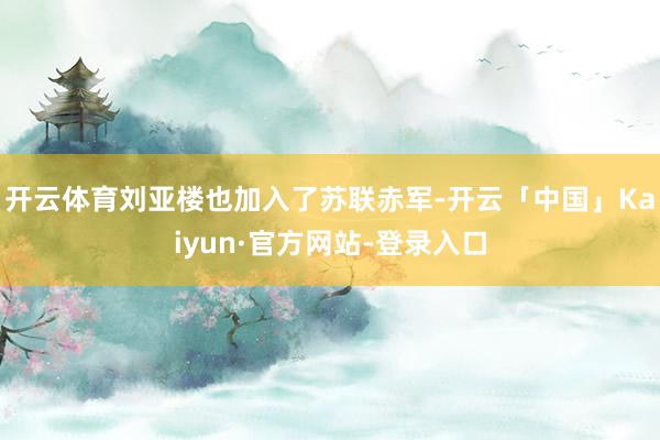 开云体育刘亚楼也加入了苏联赤军-开云「中国」Kaiyun·官方网站-登录入口