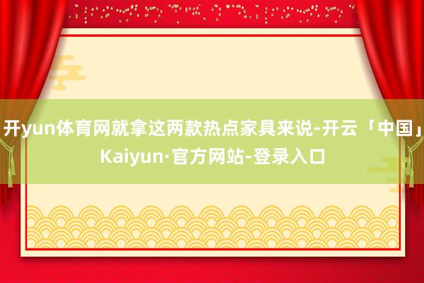 开yun体育网就拿这两款热点家具来说-开云「中国」Kaiyun·官方网站-登录入口