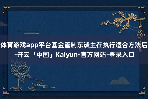 体育游戏app平台基金管制东谈主在执行适合方法后-开云「中国」Kaiyun·官方网站-登录入口