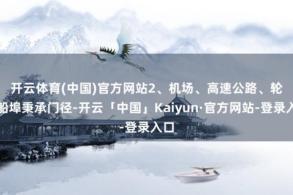 开云体育(中国)官方网站　　2、机场、高速公路、轮渡船埠秉承门径-开云「中国」Kaiyun·官方网站-登录入口