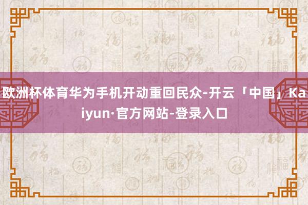 欧洲杯体育华为手机开动重回民众-开云「中国」Kaiyun·官方网站-登录入口
