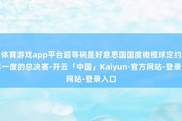 体育游戏app平台超等碗是好意思国国度橄榄球定约一年一度的总决赛-开云「中国」Kaiyun·官方网站-登录入口