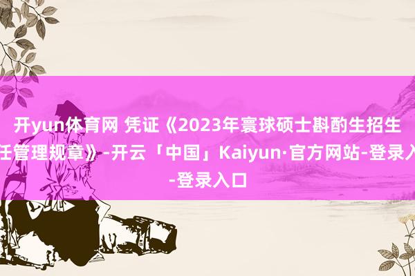 开yun体育网 凭证《2023年寰球硕士斟酌生招生责任管理规章》-开云「中国」Kaiyun·官方网站-登录入口