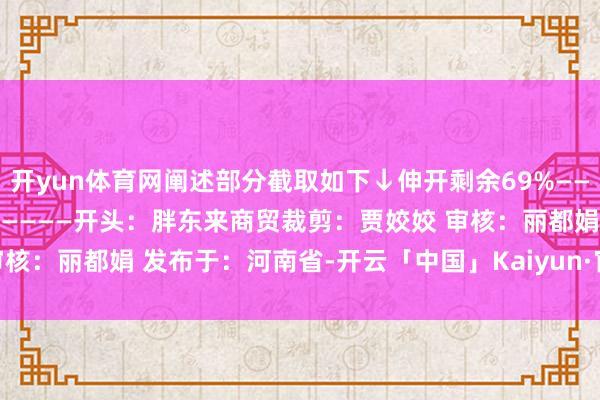 开yun体育网阐述部分截取如下↓伸开剩余69%————————————————————开头：胖东来商贸裁剪：贾姣姣 审核：丽都娟 发布于：河南省-开云「中国」Kaiyun·官方网站-登录入口