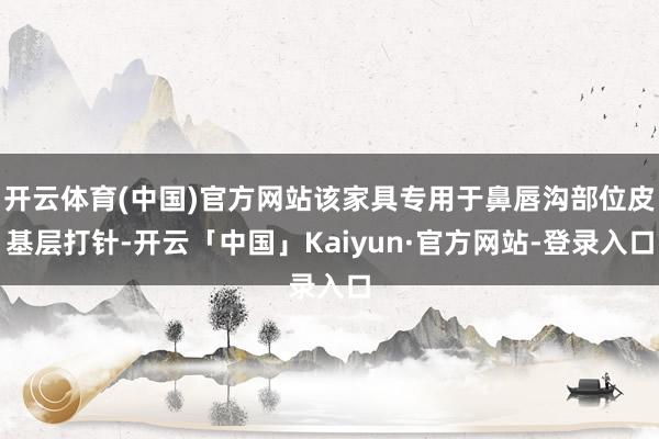 开云体育(中国)官方网站该家具专用于鼻唇沟部位皮基层打针-开云「中国」Kaiyun·官方网站-登录入口