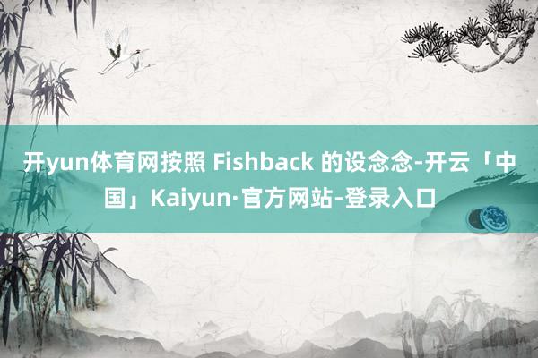 开yun体育网按照 Fishback 的设念念-开云「中国」Kaiyun·官方网站-登录入口