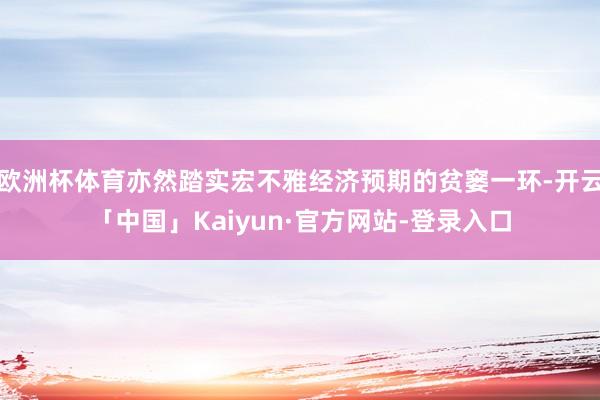 欧洲杯体育亦然踏实宏不雅经济预期的贫窭一环-开云「中国」Kaiyun·官方网站-登录入口
